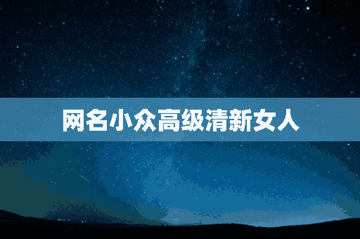 网名小众高级清新女人(网名小众高级清新女人霸气)